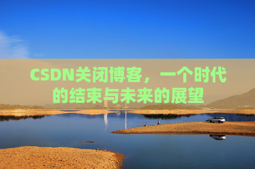 CSDN关闭博客，一个时代的结束与未来的展望